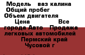  › Модель ­ ваз калина › Общий пробег ­ 148 000 › Объем двигателя ­ 1 400 › Цена ­ 120 000 - Все города Авто » Продажа легковых автомобилей   . Пермский край,Чусовой г.